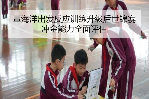 覃海洋出发反应训练升级后世锦赛冲金能力全面评估